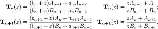 
\begin{align}
\boldsymbol{\Tau}_{\boldsymbol{n}}(z)& = \frac{(b_n+z)A_{n-1} + a_nA_{n-2}}{(b_n+z)B_{n-1} + a_nB_{n-2}}& \boldsymbol{\Tau}_{\boldsymbol{n}}(z)& =  \frac{zA_{n-1} + A_n}{zB_{n-1} + B_n};\\
\boldsymbol{\Tau}_{\boldsymbol{n+1}}(z)& = \frac{(b_{n+1}+z)A_n + a_{n+1}A_{n-1}}{(b_{n+1}+z)B_n + a_{n+1}B_{n-1}}& \boldsymbol{\Tau}_{\boldsymbol{n+1}}(z)& = \frac{zA_n + A_{n+1}} {zB_n + B_{n+1}}.\,
\end{align}

