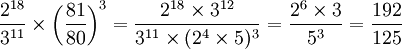 \frac{2^{18}}{3^{11}} \times \left ( \frac{81}{80} \right )^3 = \frac{2^{18}\times 3^{12}}{3^{11}\times (2^4 \times 5)^3} = \frac{2^6 \times 3}{5^3} = \frac{192}{125}