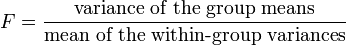 F = \dfrac{\mbox{variance of the group means}}{\mbox{mean of the within-group variances}}