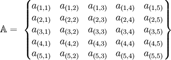 
   \mathbb{A} = \;
   \begin{Bmatrix}
      a_{(1,1)} & a_{(1,2)} & a_{(1,3)} & a_{(1,4)} & a_{(1,5)} \\
      a_{(2,1)} & a_{(2,2)} & a_{(2,3)} & a_{(2,4)} & a_{(2,5)} \\
      a_{(3,1)} & a_{(3,2)} & a_{(3,3)} & a_{(3,4)} & a_{(3,5)} \\
      a_{(4,1)} & a_{(4,2)} & a_{(4,3)} & a_{(4,4)} & a_{(4,5)} \\
      a_{(5,1)} & a_{(5,2)} & a_{(5,3)} & a_{(5,4)} & a_{(5,5)}
   \end{Bmatrix}
