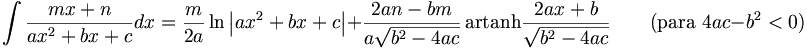 \int\frac{mx+n}{ax^2+bx+c}dx = \frac{m}{2a}\ln\left|ax^2+bx+c\right|+\frac{2an-bm}{a\sqrt{b^2-4ac}}\,\mathrm{artanh}\frac{2ax+b}{\sqrt{b^2-4ac}} \qquad\mbox{(para }4ac-b^2<0\mbox{)}