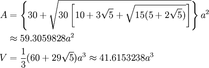 \begin{align}
A & = \left \{ 30 + \sqrt{ 30 \left [ 10 + 3\sqrt{5} + \sqrt{15 (5 + 2\sqrt{5})} \right ] } \right \} a^2 \\
& \approx 59.3059828a^2 \\
V & = \frac{1}{3} (60+29\sqrt{5})a^3 \approx 41.6153238a^3 \\
\end{align}