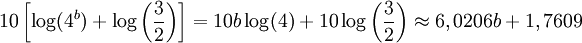 10 \left [ \log (4^b) + \log \left ( \frac {3}{2} \right ) \right ] = 10b \log (4) + 10 \log \left ( \frac {3}{2} \right ) \approx 6,0206b + 1,7609 \,\!
