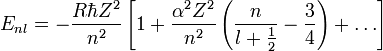 E_{nl} = -\frac{R\hbar Z^2}{n^2} \left[1+
\frac{\alpha^2Z^2}{n^2} \left(\frac{n}{l+\frac{1}{2}} -\frac{3}{4} \right)+ \dots \right] 