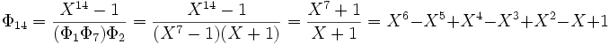 \Phi_{14} = \frac {X^{14}-1} {(\Phi_1 \Phi_7) \Phi_2} = \frac {X^{14} - 1} {(X^7 -1) (X+1)} = \frac {X^7+1} {X+1} = X^6-X^5+X^4-X^3+X^2-X+1 