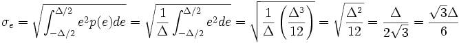 \sigma_e = \sqrt {\int_{-\Delta / 2}^{\Delta / 2} e^2p(e)de} = \sqrt {\frac {1}{\Delta} \int_{-\Delta / 2}^{\Delta / 2} e^2de} = \sqrt {\frac {1}{\Delta} \left ( \frac {\Delta^3}{12} \right )} = \sqrt {\frac {\Delta^2}{12}} = \frac {\Delta}{2 \sqrt {3}} = \frac {\sqrt {3} \Delta}{6}\,\!