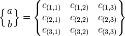 
   \left \{
      \frac{a}{b}
   \right \}
   =
   \left \{
      \begin{matrix} 
         c_{(1,1)} & c_{(1,2)} & c_{(1,3)} \\
         c_{(2,1)} & c_{(2,2)} & c_{(2,3)} \\
         c_{(3,1)} & c_{(3,2)} & c_{(3,3)} 
      \end{matrix}
   \right \}
   \,\!
