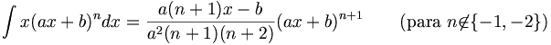 \int x(ax + b)^n dx = \frac{a(n + 1)x - b}{a^2(n + 1)(n + 2)} (ax + b)^{n+1} \qquad\mbox{(para }n \not\in \{-1, -2\}\mbox{)}
