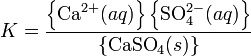 K = \frac{\left\{\mbox{Ca} ^{2+}(aq)\right\}\left\{\mbox{SO}_4^{2-}(aq)\right\}}{ \left\{\mbox{CaSO}_4(s)\right\}}
