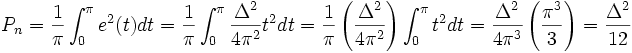 P_n = \frac {1}{\pi} \int_{0}^{\pi} e^2(t)dt = \frac {1}{\pi} \int_{0}^{\pi} \frac {\Delta^2}{4 \pi^2} t^2dt = \frac {1}{\pi} \left ( \frac {\Delta^2}{4 \pi^2} \right ) \int_{0}^{\pi} t^2dt = \frac {\Delta^2}{4 \pi^3} \left ( \frac {\pi^3}{3} \right ) = \frac {\Delta^2}{12} \,\!