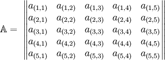 
   \mathbb{A} = \;
   \begin{Vmatrix}
      a_{(1,1)} & a_{(1,2)} & a_{(1,3)} & a_{(1,4)} & a_{(1,5)} \\
      a_{(2,1)} & a_{(2,2)} & a_{(2,3)} & a_{(2,4)} & a_{(2,5)} \\
      a_{(3,1)} & a_{(3,2)} & a_{(3,3)} & a_{(3,4)} & a_{(3,5)} \\
      a_{(4,1)} & a_{(4,2)} & a_{(4,3)} & a_{(4,4)} & a_{(4,5)} \\
      a_{(5,1)} & a_{(5,2)} & a_{(5,3)} & a_{(5,4)} & a_{(5,5)}
   \end{Vmatrix}
