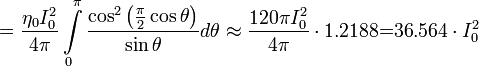 =\frac{\eta _{0}I_{0}^{2}}{4\pi }\int\limits_{0}^{\pi }{\frac{\cos ^{2}\left( \frac{\pi }{2}\cos \theta  \right)}{\sin \theta }}d\theta \approx \frac{120\pi I_{0}^{2}}{4\pi }\cdot \text{1}\text{.2188=36}\text{.564 }\!\!\cdot\!\!\text{ }I_{0}^{2}