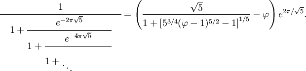 
\cfrac{1}{{}\quad 1 + \cfrac{e^{-2\pi\sqrt{5}}}{1 + \cfrac{e^{-4\pi\sqrt{5}}}{1 + \begin{matrix} \\  \ddots\end{matrix} \qquad\qquad{}}}\quad{}}
= \left( {\sqrt{5} \over 1 + \left[5^{3/4}(\varphi - 1)^{5/2} - 1\right]^{1/5}} - \varphi \right)e^{2\pi/\sqrt{5}}.
