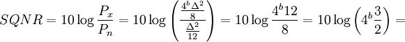 SQNR = 10 \log \frac {P_x}{P_n} = 10 \log \left ( \frac {\frac {4^{b} \Delta^2}{8}}{\frac {\Delta^2}{12}} \right ) = 10 \log \frac {4^{b} 12}{8} = 10 \log \left ( 4^{b} \frac {3}{2} \right ) = \,\!