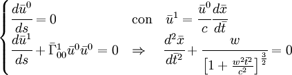\begin{cases}\cfrac{d\bar{u}^0}{ds}= 0 & \mbox{con} \quad \bar{u}^1=\cfrac{\bar{u}^0}{c}\cfrac{d\bar{x}}{d\bar{t}}\\ \cfrac{d\bar{u}^1}{ds}+\bar\Gamma^1_{00} \bar{u}^0\bar{u}^0=0 & \Rightarrow \quad \cfrac{d^2\bar{x}}{d\bar{t}^2}+ \cfrac{w}{\left[1+\frac{w^2\bar{t}^2}{c^2}\right] ^\frac{3}{2}}=0 \end{cases}
