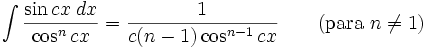 \int\frac{\sin cx\;dx}{\cos^n cx} = \frac{1}{c(n-1)\cos^{n-1} cx} \qquad\mbox{(para }n\neq 1\mbox{)}