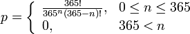 p =\left\{\begin{array}{ll}
\frac{365!}{365^n (365-n)!},& 0\leq n\leq 365\\
0,& 365 < n
\end{array}\right.
