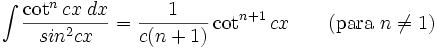 \int\frac{\cot^n cx\;dx}{sin^2 cx} = \frac{1}{c(n+1)}\cot^{n+1} cx  \qquad\mbox{(para }n\neq 1\mbox{)}