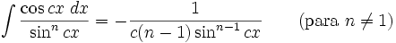 \int\frac{\cos cx\;dx}{\sin^n cx} = -\frac{1}{c(n-1)\sin^{n-1} cx} \qquad\mbox{(para }n\neq 1\mbox{)}