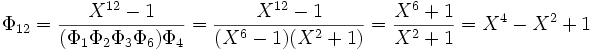 \Phi_{12} = \frac {X^{12}-1} {(\Phi_1 \Phi_2 \Phi_3 \Phi_6) \Phi_4}= \frac {X^{12}-1} {(X^6-1)(X^2 +1)} = \frac {X^6+1} {X^2+1} = X^4-X^2+1