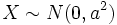 X \sim N(0, a^2) \,
