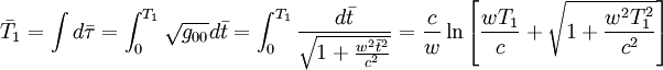 \bar{T}_1=\int d\bar{\tau} = \int_0^{T_1} \sqrt{g_{00}}d\bar{t} = \int_0^{T_1} \frac{d\bar{t}}{\sqrt{1+\frac{w^2\bar{t}^2}{c^2}}}=\frac{c}{w}\ln\left[\frac{wT_1}{c}+
\sqrt{1+\frac{w^2T_1^2}{c^2}}\right] 