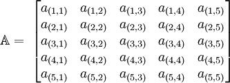 
   \mathbb{A} = \;
   \begin{bmatrix}
      a_{(1,1)} & a_{(1,2)} & a_{(1,3)} & a_{(1,4)} & a_{(1,5)} \\
      a_{(2,1)} & a_{(2,2)} & a_{(2,3)} & a_{(2,4)} & a_{(2,5)} \\
      a_{(3,1)} & a_{(3,2)} & a_{(3,3)} & a_{(3,4)} & a_{(3,5)} \\
      a_{(4,1)} & a_{(4,2)} & a_{(4,3)} & a_{(4,4)} & a_{(4,5)} \\
      a_{(5,1)} & a_{(5,2)} & a_{(5,3)} & a_{(5,4)} & a_{(5,5)}
   \end{bmatrix}
